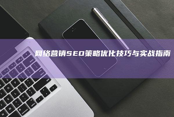 网络营销SEO策略：优化技巧与实战指南